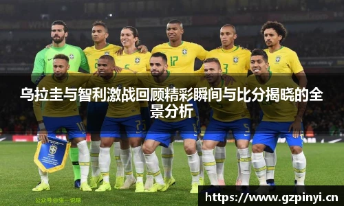 乌拉圭与智利激战回顾精彩瞬间与比分揭晓的全景分析