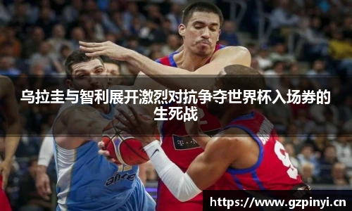 乌拉圭与智利展开激烈对抗争夺世界杯入场券的生死战