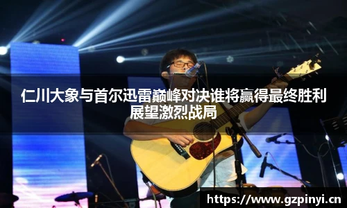 仁川大象与首尔迅雷巅峰对决谁将赢得最终胜利展望激烈战局