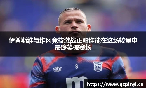 BB贝博艾弗森官网伊普斯维与维冈竞技激战正酣谁能在这场较量中最终笑傲赛场