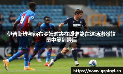 BB贝博艾弗森官网伊普斯维与西布罗姆对决在即谁能在这场激烈较量中笑到最后