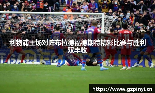 利物浦主场对阵布拉德福德期待精彩比赛与胜利双丰收
